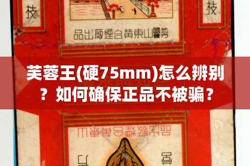 芙蓉王(硬75mm)怎么辨别？如何确保正品不被骗？